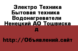 Электро-Техника Бытовая техника - Водонагреватели. Ненецкий АО,Тошвиска д.